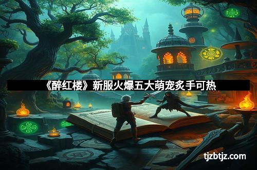 《醉红楼》新服火爆五大萌宠炙手可热